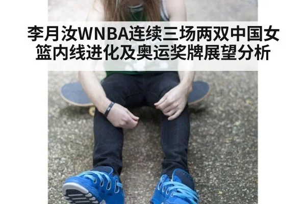 李月汝WNBA连续三场两双中国女篮内线进化及奥运奖牌展望分析