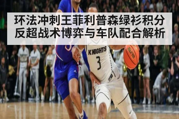 环法冲刺王菲利普森绿衫积分反超战术博弈与车队配合解析