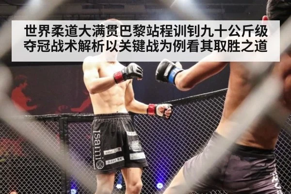 世界柔道大满贯巴黎站程训钊九十公斤级夺冠战术解析以关键战为例看其取胜之道