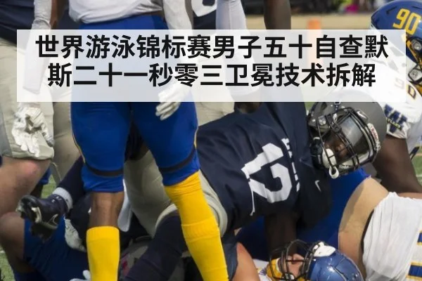 世界游泳锦标赛男子五十自查默斯二十一秒零三卫冕技术拆解