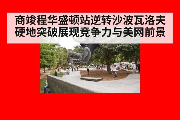 商竣程华盛顿站逆转沙波瓦洛夫 硬地突破展现竞争力与美网前景