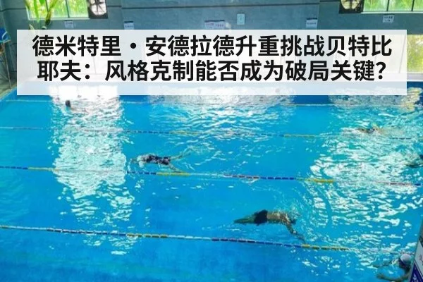 德米特里·安德拉德升重挑战贝特比耶夫：风格克制能否成为破局关键？