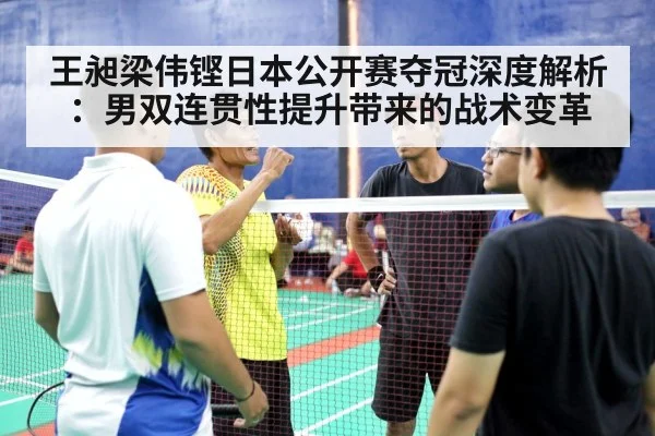 王昶梁伟铿日本公开赛夺冠深度解析：男双连贯性提升带来的战术变革