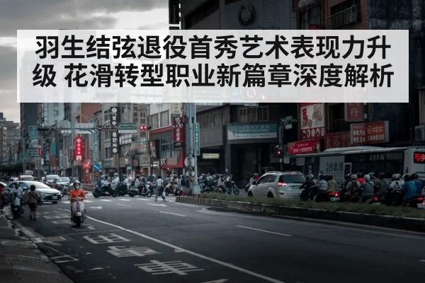 羽生结弦退役首秀艺术表现力升级 花滑转型职业新篇章深度解析