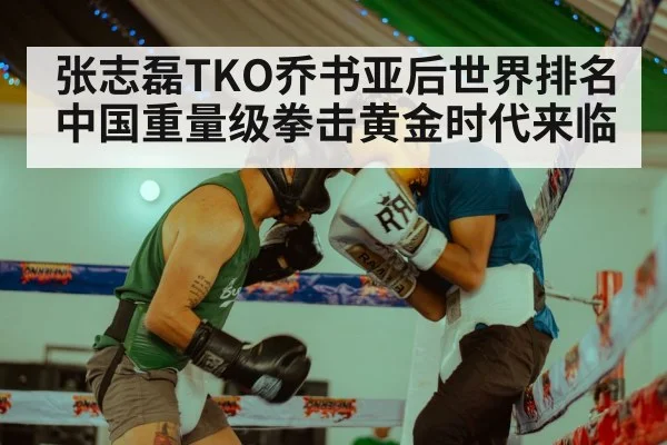 张志磊TKO乔书亚后世界排名 中国重量级拳击黄金时代来临