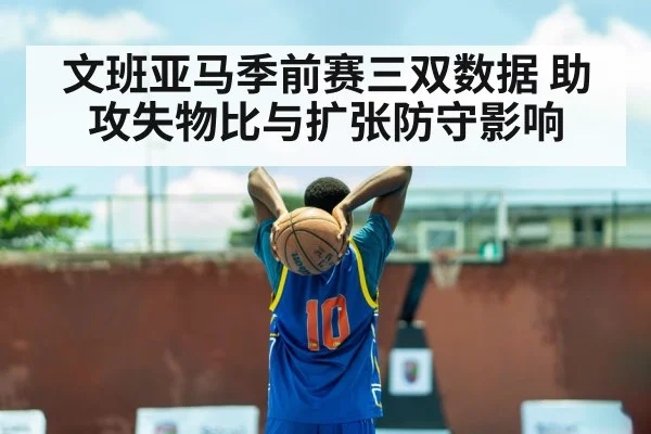 文班亚马季前赛三双数据 助攻失物比与扩张防守影响