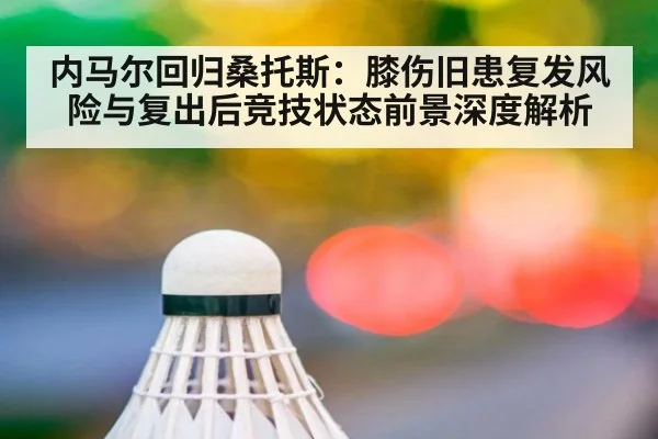 内马尔回归桑托斯：膝伤旧患复发风险与复出后竞技状态前景深度解析