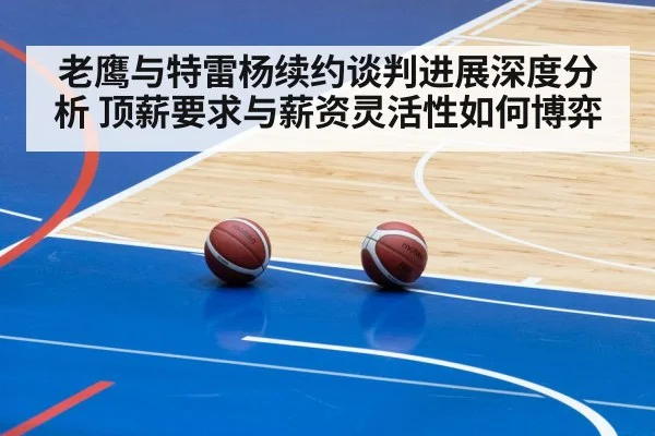 老鹰与特雷杨续约谈判进展深度分析 顶薪要求与薪资灵活性如何博弈